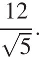  дробь: чис­ли­тель: 12, зна­ме­на­тель: ко­рень из: на­ча­ло ар­гу­мен­та: 5 конец ар­гу­мен­та конец дроби . 