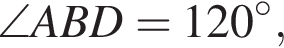 \angle ABD=120 гра­ду­сов,