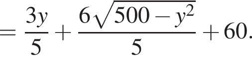 = дробь: чис­ли­тель: 3y, зна­ме­на­тель: 5 конец дроби плюс дробь: чис­ли­тель: 6 ко­рень из: на­ча­ло ар­гу­мен­та: 500 минус y в квад­ра­те конец ар­гу­мен­та , зна­ме­на­тель: 5 конец дроби плюс 60. 