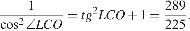  дробь: чис­ли­тель: 1, зна­ме­на­тель: ко­си­нус в квад­ра­те \angle LCO конец дроби = tg в квад­ра­те LCO плюс 1 = дробь: чис­ли­тель: 289, зна­ме­на­тель: 225 конец дроби . 