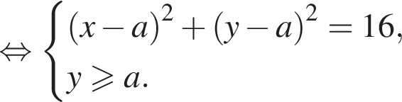  рав­но­силь­но си­сте­ма вы­ра­же­ний  новая стро­ка левая круг­лая скоб­ка x минус a пра­вая круг­лая скоб­ка в квад­ра­те плюс левая круг­лая скоб­ка y минус a пра­вая круг­лая скоб­ка в квад­ра­те =16,  новая стро­ка y боль­ше или равно a. конец си­сте­мы .