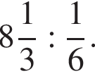  целая часть: 8, дроб­ная часть: чис­ли­тель: 1, зна­ме­на­тель: 3 : дробь: чис­ли­тель: 1, зна­ме­на­тель: 6 конец дроби . 