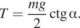 T= дробь: чис­ли­тель: mg, зна­ме­на­тель: 2 конец дроби \ctg альфа . 
