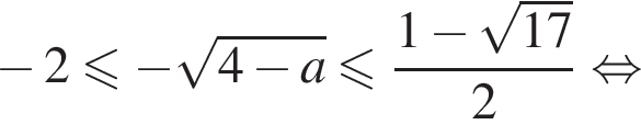  минус 2 мень­ше или равно минус ко­рень из: на­ча­ло ар­гу­мен­та: 4 минус a конец ар­гу­мен­та мень­ше или равно дробь: чис­ли­тель: 1 минус ко­рень из: на­ча­ло ар­гу­мен­та: 17 конец ар­гу­мен­та , зна­ме­на­тель: 2 конец дроби рав­но­силь­но 
