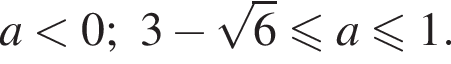 a меньше 0; 3 минус корень из: начало аргумента: 6 конец аргумента меньше или равно a меньше или равно 1.