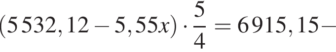  левая круг­лая скоб­ка 5532,12 минус 5,55x пра­вая круг­лая скоб­ка умно­жить на дробь: чис­ли­тель: 5, зна­ме­на­тель: 4 конец дроби =6915,15 минус 