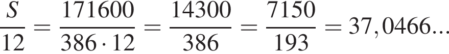 дробь: чис­ли­тель: S, зна­ме­на­тель: 12 конец дроби = дробь: чис­ли­тель: 171600, зна­ме­на­тель: 386 умно­жить на 12 конец дроби = дробь: чис­ли­тель: 14300, зна­ме­на­тель: 386 конец дроби = дробь: чис­ли­тель: 7150, зна­ме­на­тель: 193 конец дроби =37,0466... 