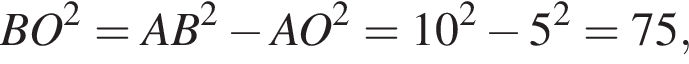 BO в квад­ра­те = AB в квад­ра­те минус AO в квад­ра­те =10 в квад­ра­те минус 5 в квад­ра­те = 75,