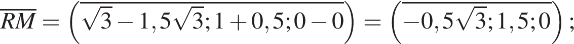 \overlineRM= левая круг­лая скоб­ка \overline ко­рень из: на­ча­ло ар­гу­мен­та: 3 конец ар­гу­мен­та минус 1,5 ко­рень из: на­ча­ло ар­гу­мен­та: 3 конец ар­гу­мен­та ;1 плюс 0,5;0 минус 0 пра­вая круг­лая скоб­ка = левая круг­лая скоб­ка \overline минус 0,5 ко­рень из: на­ча­ло ар­гу­мен­та: 3 конец ар­гу­мен­та ;1,5;0 пра­вая круг­лая скоб­ка ;
