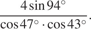  дробь: чис­ли­тель: 4 синус 94 в сте­пе­ни левая круг­лая скоб­ка \circ пра­вая круг­лая скоб­ка , зна­ме­на­тель: ко­си­нус 47 в сте­пе­ни левая круг­лая скоб­ка \circ пра­вая круг­лая скоб­ка умно­жить на ко­си­нус 43 в сте­пе­ни левая круг­лая скоб­ка \circ пра­вая круг­лая скоб­ка конец дроби . 