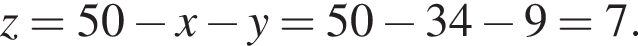 z = 50 минус x минус y = 50 минус 34 минус 9 = 7.