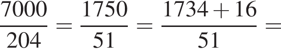  дробь: чис­ли­тель: 7000, зна­ме­на­тель: 204 конец дроби = дробь: чис­ли­тель: 1750, зна­ме­на­тель: 51 конец дроби = дробь: чис­ли­тель: 1734 плюс 16, зна­ме­на­тель: 51 конец дроби = 