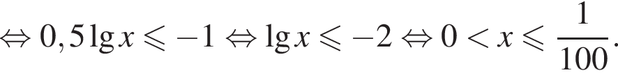 равносильно 0,5 десятичный логарифм x меньше или равно минус 1 равносильно десятичный логарифм x меньше или равно минус 2 равносильно 0 меньше x меньше или равно дробь: числитель: 1, знаменатель: 100 конец дроби .