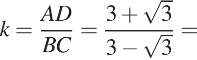 k= дробь: чис­ли­тель: AD, зна­ме­на­тель: BC конец дроби = дробь: чис­ли­тель: 3 плюс ко­рень из: на­ча­ло ар­гу­мен­та: 3 конец ар­гу­мен­та , зна­ме­на­тель: 3 минус ко­рень из: на­ча­ло ар­гу­мен­та: 3 конец ар­гу­мен­та конец дроби = 