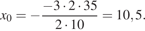 x_0= минус дробь: чис­ли­тель: минус 3 умно­жить на 2 умно­жить на 35, зна­ме­на­тель: 2 умно­жить на 10 конец дроби =10,5. 