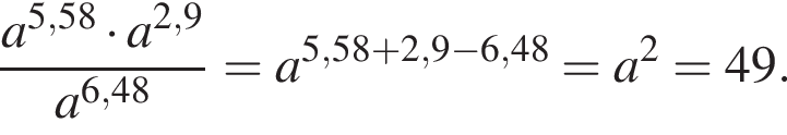  дробь: чис­ли­тель: a в сте­пе­ни левая круг­лая скоб­ка 5,58 пра­вая круг­лая скоб­ка умно­жить на a в сте­пе­ни левая круг­лая скоб­ка 2,9 пра­вая круг­лая скоб­ка , зна­ме­на­тель: a в сте­пе­ни левая круг­лая скоб­ка 6,48 пра­вая круг­лая скоб­ка конец дроби =a в сте­пе­ни левая круг­лая скоб­ка 5,58 плюс 2,9 минус 6,48 пра­вая круг­лая скоб­ка =a в квад­ра­те =49. 