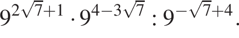 9 в сте­пе­ни левая круг­лая скоб­ка 2 ко­рень из: на­ча­ло ар­гу­мен­та: 7 конец ар­гу­мен­та плюс 1 пра­вая круг­лая скоб­ка умно­жить на 9 в сте­пе­ни левая круг­лая скоб­ка 4 минус 3 ко­рень из: на­ча­ло ар­гу­мен­та: 7 конец ар­гу­мен­та пра­вая круг­лая скоб­ка :9 в сте­пе­ни левая круг­лая скоб­ка минус ко­рень из: на­ча­ло ар­гу­мен­та: 7 конец ар­гу­мен­та плюс 4 пра­вая круг­лая скоб­ка .