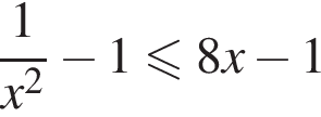  дробь: чис­ли­тель: 1, зна­ме­на­тель: x в квад­ра­те конец дроби минус 1\leqslant8x минус 1 