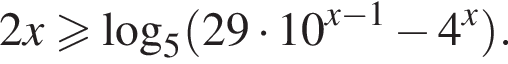 2x больше или равно логарифм по основанию 5 левая круглая скобка 29 умножить на 10 в степени левая круглая скобка x минус 1 правая круглая скобка минус 4 в степени x правая круглая скобка .