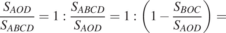 дробь: числитель: S_AOD, знаменатель: S_ABCD конец дроби =1: дробь: числитель: S_ABCD, знаменатель: S_AOD конец дроби =1: левая круглая скобка 1 минус дробь: числитель: S_BOC, знаменатель: S_AOD конец дроби правая круглая скобка =