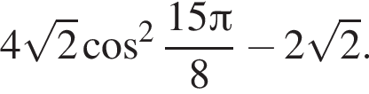 4 ко­рень из: на­ча­ло ар­гу­мен­та: 2 конец ар­гу­мен­та ко­си­нус в квад­ра­те дробь: чис­ли­тель: 15 Пи , зна­ме­на­тель: 8 конец дроби минус 2 ко­рень из: на­ча­ло ар­гу­мен­та: 2 конец ар­гу­мен­та . 
