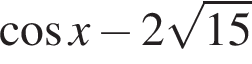  ко­си­нус x минус 2 ко­рень из: на­ча­ло ар­гу­мен­та: 15 конец ар­гу­мен­та 