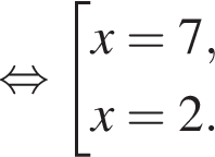  рав­но­силь­но со­во­куп­ность вы­ра­же­ний x=7,x=2. конец со­во­куп­но­сти . 