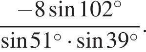  дробь: чис­ли­тель: минус 8 синус 102 в сте­пе­ни левая круг­лая скоб­ка \circ пра­вая круг­лая скоб­ка , зна­ме­на­тель: синус 51 в сте­пе­ни левая круг­лая скоб­ка \circ пра­вая круг­лая скоб­ка умно­жить на синус 39 в сте­пе­ни левая круг­лая скоб­ка \circ пра­вая круг­лая скоб­ка конец дроби . 