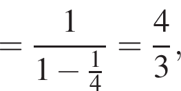 = дробь: числитель: 1, знаменатель: 1 минус дробь: числитель: 1, знаменатель: 4 конец дроби конец дроби = дробь: числитель: 4, знаменатель: 3 конец дроби ,