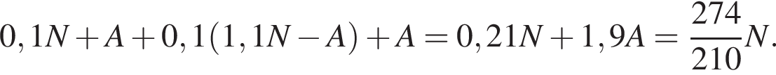 0,1N плюс A плюс 0,1 левая круг­лая скоб­ка 1,1N минус A пра­вая круг­лая скоб­ка плюс A=0,21N плюс 1,9A= дробь: чис­ли­тель: 274, зна­ме­на­тель: 210 конец дроби N. 