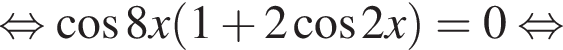  рав­но­силь­но ко­си­нус 8x левая круг­лая скоб­ка 1 плюс 2 ко­си­нус 2x пра­вая круг­лая скоб­ка =0 рав­но­силь­но 