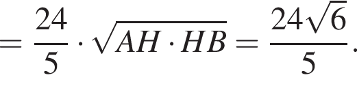 = дробь: числитель: 24, знаменатель: 5 конец дроби умножить на корень из: начало аргумента: AH умножить на HB конец аргумента = дробь: числитель: 24 корень из: начало аргумента: 6 конец аргумента , знаменатель: 5 конец дроби .