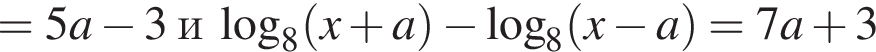 =5a минус 3 и ло­га­рифм по ос­но­ва­нию 8 левая круг­лая скоб­ка x плюс a пра­вая круг­лая скоб­ка минус ло­га­рифм по ос­но­ва­нию 8 левая круг­лая скоб­ка x минус a пра­вая круг­лая скоб­ка =7a плюс 3