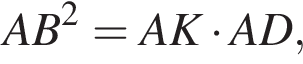 AB в квад­ра­те =AK умно­жить на AD,
