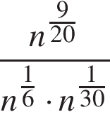  дробь: чис­ли­тель: n в сте­пе­ни левая круг­лая скоб­ка дробь: чис­ли­тель: 9, зна­ме­на­тель: 20 конец дроби пра­вая круг­лая скоб­ка , зна­ме­на­тель: n в сте­пе­ни левая круг­лая скоб­ка дробь: чис­ли­тель: 1, зна­ме­на­тель: 6 конец дроби пра­вая круг­лая скоб­ка умно­жить на n в сте­пе­ни левая круг­лая скоб­ка дробь: чис­ли­тель: 1, зна­ме­на­тель: 30 конец дроби пра­вая круг­лая скоб­ка конец дроби 