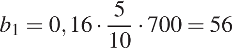 b_1= 0,16 умно­жить на дробь: чис­ли­тель: 5, зна­ме­на­тель: конец дроби 10 умно­жить на 700=56