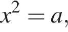 x в квад­ра­те =a,