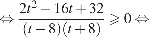  рав­но­силь­но дробь: чис­ли­тель: 2t в квад­ра­те минус 16t плюс 32, зна­ме­на­тель: левая круг­лая скоб­ка t минус 8 пра­вая круг­лая скоб­ка левая круг­лая скоб­ка t плюс 8 пра­вая круг­лая скоб­ка конец дроби \geqslant0 рав­но­силь­но 