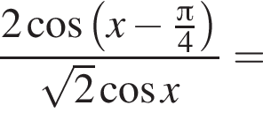  дробь: чис­ли­тель: 2 ко­си­нус левая круг­лая скоб­ка x минус дробь: чис­ли­тель: Пи , зна­ме­на­тель: 4 конец дроби пра­вая круг­лая скоб­ка , зна­ме­на­тель: ко­рень из: на­ча­ло ар­гу­мен­та: 2 конец ар­гу­мен­та ко­си­нус x конец дроби = 