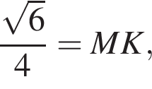  \dfrac ко­рень из: на­ча­ло ар­гу­мен­та: 6 конец ар­гу­мен­та 4=MK, 