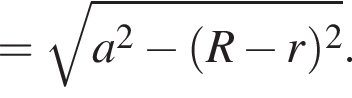 = ко­рень из: на­ча­ло ар­гу­мен­та: a в квад­ра­те минус левая круг­лая скоб­ка R минус r пра­вая круг­лая скоб­ка в квад­ра­те конец ар­гу­мен­та .