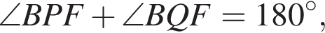 \angle BPF плюс \angle BQF =180 гра­ду­сов,