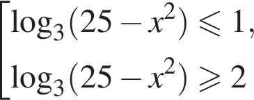  со­во­куп­ность вы­ра­же­ний  новая стро­ка \log _3 левая круг­лая скоб­ка 25 минус x в квад­ра­те пра­вая круг­лая скоб­ка мень­ше или равно 1,  новая стро­ка \log _3 левая круг­лая скоб­ка 25 минус x в квад­ра­те пра­вая круг­лая скоб­ка боль­ше или равно 2 конец со­во­куп­но­сти .