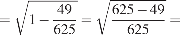= ко­рень из: на­ча­ло ар­гу­мен­та: 1 минус дробь: чис­ли­тель: 49, зна­ме­на­тель: 625 конец дроби конец ар­гу­мен­та = ко­рень из: на­ча­ло ар­гу­мен­та: дробь: чис­ли­тель: 625 минус 49, зна­ме­на­тель: 625 конец дроби конец ар­гу­мен­та = 