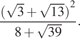  дробь: чис­ли­тель: левая круг­лая скоб­ка ко­рень из: на­ча­ло ар­гу­мен­та: 3 конец ар­гу­мен­та плюс ко­рень из: на­ча­ло ар­гу­мен­та: 13 конец ар­гу­мен­та пра­вая круг­лая скоб­ка в квад­ра­те , зна­ме­на­тель: 8 плюс ко­рень из: на­ча­ло ар­гу­мен­та: 39 конец ар­гу­мен­та конец дроби . 