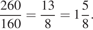 дробь: числитель: 260, знаменатель: 160 конец дроби = дробь: числитель: 13, знаменатель: 8 конец дроби = целая часть: 1, дробная часть: числитель: 5, знаменатель: 8 .