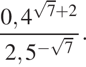  дробь: чис­ли­тель: 0,4 в сте­пе­ни левая круг­лая скоб­ка ко­рень из: на­ча­ло ар­гу­мен­та: 7 конец ар­гу­мен­та плюс 2 пра­вая круг­лая скоб­ка , зна­ме­на­тель: 2,5 в сте­пе­ни левая круг­лая скоб­ка минус ко­рень из: на­ча­ло ар­гу­мен­та: 7 конец ар­гу­мен­та пра­вая круг­лая скоб­ка конец дроби . 