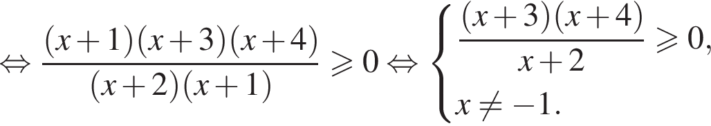 равносильно дробь: числитель: левая круглая скобка x плюс 1 правая круглая скобка левая круглая скобка x плюс 3 правая круглая скобка левая круглая скобка x плюс 4 правая круглая скобка , знаменатель: левая круглая скобка x плюс 2 правая круглая скобка левая круглая скобка x плюс 1 правая круглая скобка конец дроби больше или равно 0 равносильно система выражений новая строка дробь: числитель: левая круглая скобка x плюс 3 правая круглая скобка левая круглая скобка x плюс 4 правая круглая скобка , знаменатель: x плюс 2 конец дроби больше или равно 0, новая строка x не равно минус 1. конец системы .