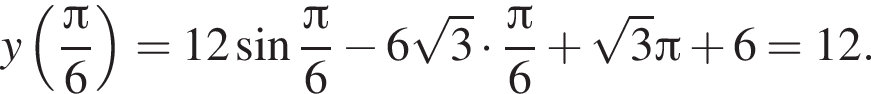 y левая круг­лая скоб­ка дробь: чис­ли­тель: Пи , зна­ме­на­тель: 6 конец дроби пра­вая круг­лая скоб­ка =12 синус дробь: чис­ли­тель: Пи , зна­ме­на­тель: 6 конец дроби минус 6 ко­рень из: на­ча­ло ар­гу­мен­та: 3 конец ар­гу­мен­та умно­жить на дробь: чис­ли­тель: Пи , зна­ме­на­тель: 6 конец дроби плюс ко­рень из: на­ча­ло ар­гу­мен­та: 3 конец ар­гу­мен­та Пи плюс 6=12. 