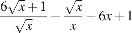  дробь: чис­ли­тель: 6 ко­рень из: на­ча­ло ар­гу­мен­та: x конец ар­гу­мен­та плюс 1, зна­ме­на­тель: ко­рень из: на­ча­ло ар­гу­мен­та: x конец ар­гу­мен­та конец дроби минус дробь: чис­ли­тель: ко­рень из: на­ча­ло ар­гу­мен­та: x конец ар­гу­мен­та , зна­ме­на­тель: x конец дроби минус 6x плюс 1 